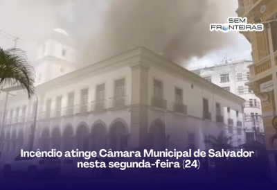 Incêndio atinge Câmara Municipal de Salvador  nesta segunda-feira (24)