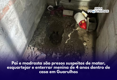 Pai e madrasta são presos suspeitos de matar, esquartejar e enterrar menina de 4 anos dentro de casa em Guarulhos