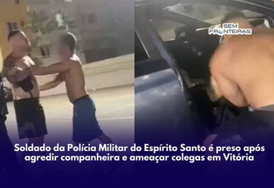 Soldado da Polícia Militar do Espírito Santo é preso após agredir companheira e ameaçar colegas em Vitória