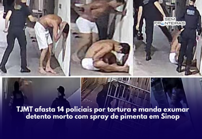 TJMT afasta 14 policiais por tortura e manda exumar detento morto com spray de pimenta em Sinop