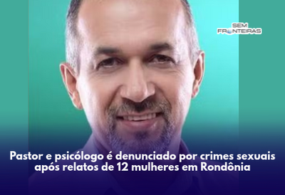 Pastor e psicólogo é denunciado por crimes sexuais após relatos de 12 mulheres em Rondônia