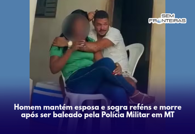 Homem mantém esposa e sogra reféns e morre após ser baleado pela Polícia Militar em MT